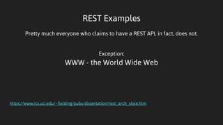 REST Examples
Pretty much everyone who claims to have a REST API, in fact, does not.
Exception:
WWW - the World Wide Web
https://www.ics.uci.edu/~fielding/pubs/dissertation/rest_arch_style.htm
 