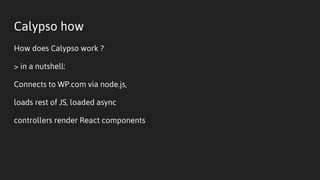 Calypso how
How does Calypso work ?
> in a nutshell:
Connects to WP.com via node.js,
loads rest of JS, loaded async
controllers render React components
 