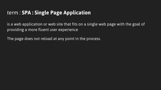 term : SPA : Single Page Application
is a web application or web site that fits on a single web page with the goal of
providing a more fluent user experience
The page does not reload at any point in the process.
 