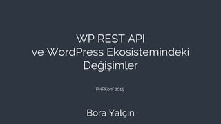 WP REST API
ve WordPress Ekosistemindeki
Değişimler
Bora Yalçın
PHPKonf 2015
 