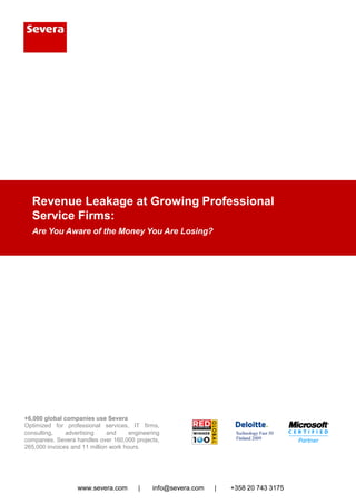 Revenue Leakage at Growing Professional
  Service Firms:
  Are You Aware of the Money You Are Losing?




+6,000 global companies use Severa
Optimized for professional services, IT firms,
consulting,    advertising     and     engineering
companies. Severa handles over 160,000 projects,
265,000 invoices and 11 million work hours.




                   www.severa.com         |    info@severa.com
                                                             Severa Customer 743 3175 Story, page 1 / 2
                                                                 |    +358 20 Success
 