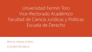 Universidad Fermín Toro
Vice-Rectorado Académico
Facultad de Ciencia Jurídicas y Políticas
Escuela de Derecho
Alumna: Letnyce canelon
CI.25.424.759 SAIA-A
 