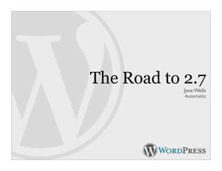 The Road to 2.7
            Jane Wells
            Automattic
 