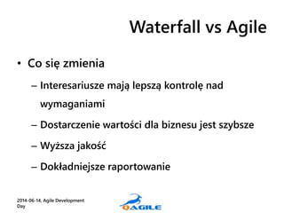 Waterfall vs Agile
• Co się zmienia
– Interesariusze mają lepszą kontrolę nad
wymaganiami
– Dostarczenie wartości dla bizn...