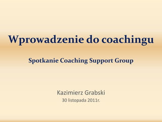 Wprowadzenie do coachingu
   Spotkanie Coaching Support Group




           Kazimierz Grabski
             30 listopada 2011r.
 