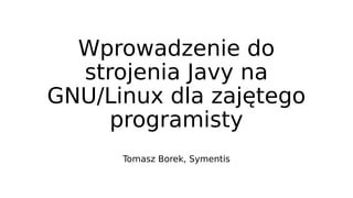 Wprowadzenie do
strojenia Javy na
GNU/Linux dla zajętego
programisty
Tomasz Borek, Symentis
 