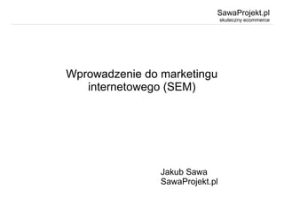 SawaProjekt.pl
skuteczny ecommerce
Wprowadzenie do marketingu
internetowego (SEM)
Jakub Sawa
SawaProjekt.pl
 