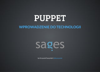 PUPPET
WPROWADZENIE DO TECHNOLOGII
by Krzysztof Suszyński | @ksuszynski
 