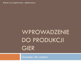 WPROWADZENIE
DO PRODUKCJI
GIER
Gamedev dla noobów
Wykład z kursu Digital Frontier – digitalfrontier.pl
 