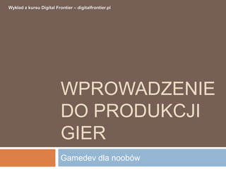 Wykład z kursu Digital Frontier – digitalfrontier.pl




                          WPROWADZENIE
                          DO PRODUKCJI
                          GIER
                          Gamedev dla noobów
 