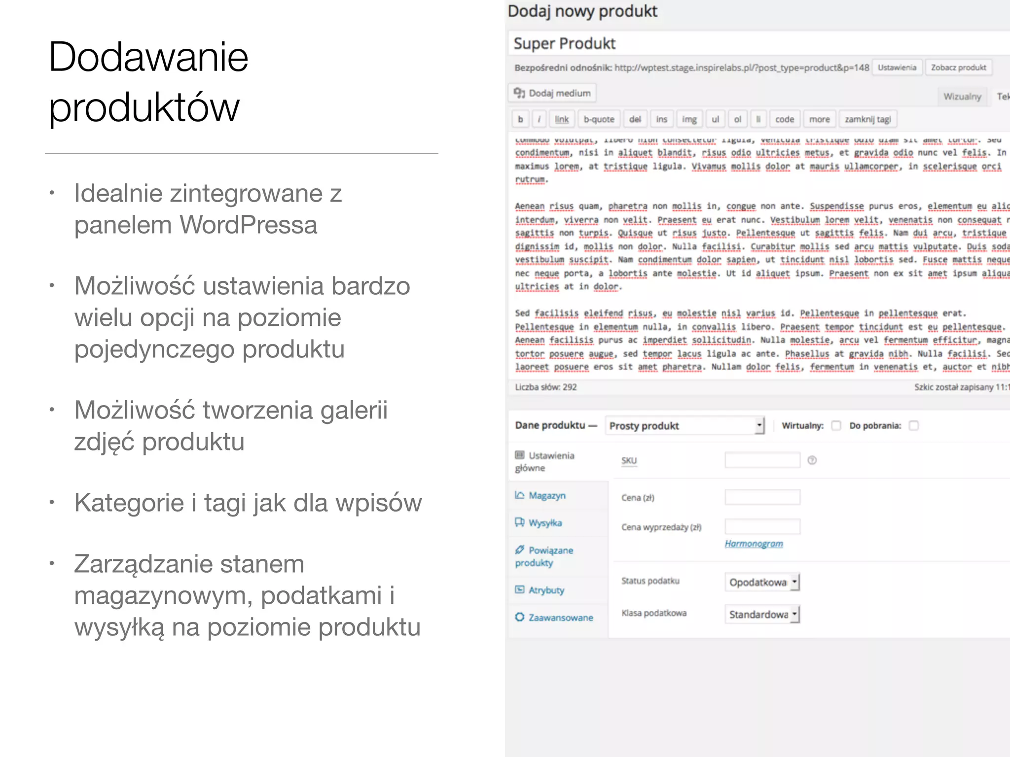 Dodawanie
produktów
• Idealnie zintegrowane z
panelem WordPressa

• Możliwość ustawienia bardzo
wielu opcji na poziomie
pojedynczego produktu

• Możliwość tworzenia galerii
zdjęć produktu

• Kategorie i tagi jak dla wpisów

• Zarządzanie stanem
magazynowym, podatkami i
wysyłką na poziomie produktu
 