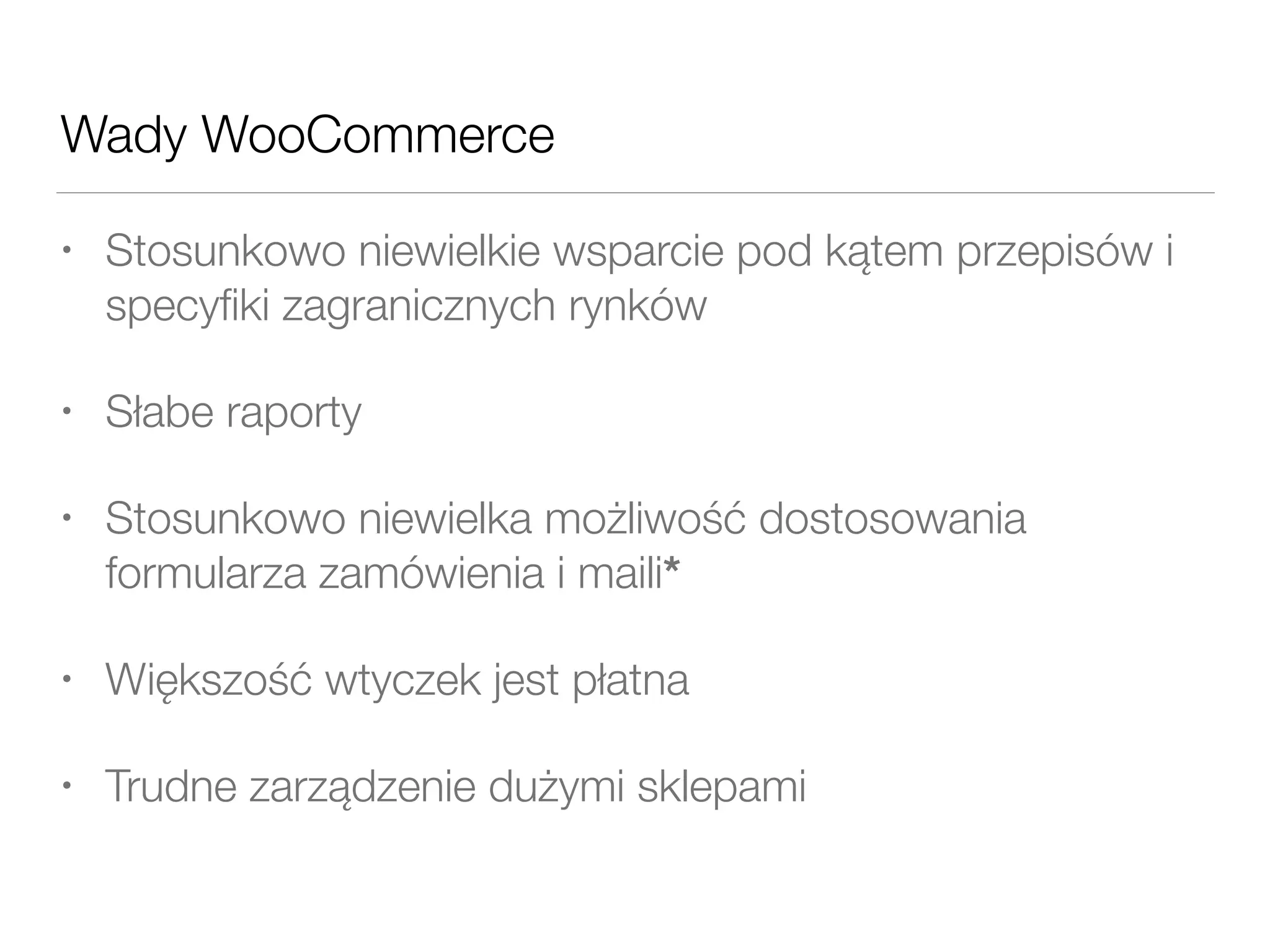 Wady WooCommerce
• Stosunkowo niewielkie wsparcie pod kątem przepisów i
specyﬁki zagranicznych rynków
• Słabe raporty
• Stosunkowo niewielka możliwość dostosowania
formularza zamówienia i maili*
• Większość wtyczek jest płatna
• Trudne zarządzenie dużymi sklepami
 