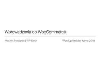 Wprowadzenie do WooCommerce
Maciek Swoboda | WP Desk WordUp Kraków #zima 2015
 