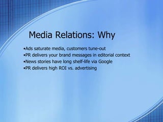 Media Relations: Why
•Ads saturate media, customers tune-out
•PR delivers your brand messages in editorial context
•News stories have long shelf-life via Google
•PR delivers high ROI vs. advertising
 