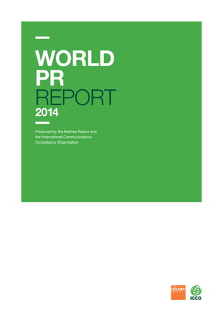 WORLD 
PR REPORT 
2014 
Produced by the Holmes Report and 
the International Communications 
Consultancy Organisation 
 