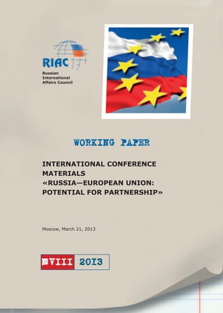 WORKING PAPER
Russian
International
Affairs Council
2013№VIII
INTERNATIONAL CONFERENCE
MATERIALS
«RUSSIA—EUROPEAN UNION:
POTENTIAL FOR PARTNERSHIP»
Moscow, March 21, 2013
 