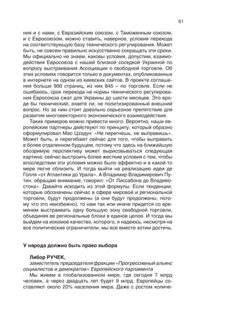 60
ский характер и лишен практического смысла, потому что мы
уже не одна страна, а три. Хорошая новость состоит в том, что
в Европейском союзе постепенно вызревает, как нам кажется,
понимание необходимости прямых экспертных консультаций
с Таможенным союзом. Я здесь выделяю слово «экспертные».
Мы с партнерами пока готовы именно к такому формату обще-
ния, но надеемся, что это нулевой уровень, от которого можно
развиваться вверх и вперед.
Тут играет свою роль то обстоятельство, что из трех стран
Таможенного союза только Россия является, и  то по истори-
ческим меркам недавно, членом Всемирной торговой органи-
зации. Правда, у  нас есть соглашение о  том, что отношения
Таможенного союза с Евросоюзом в торговой области выстра-
иваются в целом на основе российских условий присоединения
к ВТО. Конечно, здесь есть определенные тонкости и детали,
но такое понимание есть и с нашей стороны, и со стороны Ев-
росоюза. В этой связи мы приветствуем тот факт, что перего-
воры о присоединении Казахстана к Всемирной торговой ор-
ганизации вступили в завершающую фазу. Призываем наших
партнеров реалистически подойти к Белоруссии как к эконо-
мическому партнеру и выражаем надежду на то, что и перего-
воры о присоединении Белоруссии к Всемирной торговой орга-
низации – дело недалекого будущего.
Встает вопрос о сопряжении двух интеграций: на европей-
ском пространстве и на евразийском пространстве. Мы серьез-
но этим занимаемся в национальных органах Белоруссии, Ка-
захстана и России. Что здесь вызывает нашу озабоченность?
Выстраивание партнерами в  Евросоюзе отношений с  теми
странами, которые как бы лежат между нами географически,
по принципу «или с нами, или не с нами». Нас тревожит не сам
факт того, что партнеры ставятся перед выбором, а насколько
и в какой-то мере искусственно создаются такие условия для
взаимодействия стран, которые находятся в динамической свя-
зи и с евразийской, и с европейской интеграцией. Сознательное
проведение «красных линий» – это попытка обставить условия
взаимодействия в определенной мере искусственными барье-
рами, которые затрудняли бы интеграционное взаимодействие.
Возьмем такую сферу, как техническое регулирование. Мы,
наверное, все обречены на то, чтобы в какой-то не слишком да-
лекой исторической перспективе выйти на единый набор норм
технического регулирования, стандартов, характерных для
европейского и евразийского пространств. Сейчас пока у нас
здесь нет полного соответствия, над этим надо много рабо-
тать. Поэтому перед странами, которые выстраивают отноше-
 