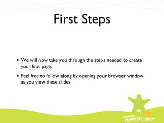 First Steps We will now take you through the steps needed to create your first page. Feel free to follow along by opening your browser window as you view these slides 