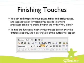 Finishing Touches You can add images to your pages, tables and backgrounds, and just about any formatting you can do in a word processor can be re-created within the WYSIWYG editor To find the functions, hoover your mouse button over the different options, and a description of the button will appear Cut 