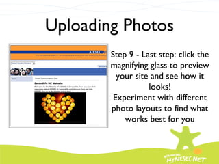 Uploading Photos Step 9 - Last step: click the magnifying glass to preview your site and see how it looks! Experiment with different photo layouts to find what works best for you 