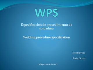 Especificación de procedimiento de
soldadura
Welding procedure specification
José Barreiro
Paola Ochoa
Independencia 2017
 