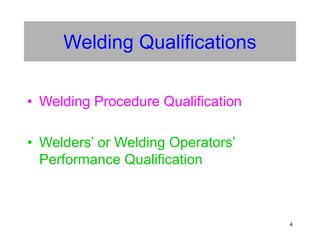 4
Welding Qualifications
• Welding Procedure Qualification
• Welders’ or Welding Operators’
Performance Qualification
 