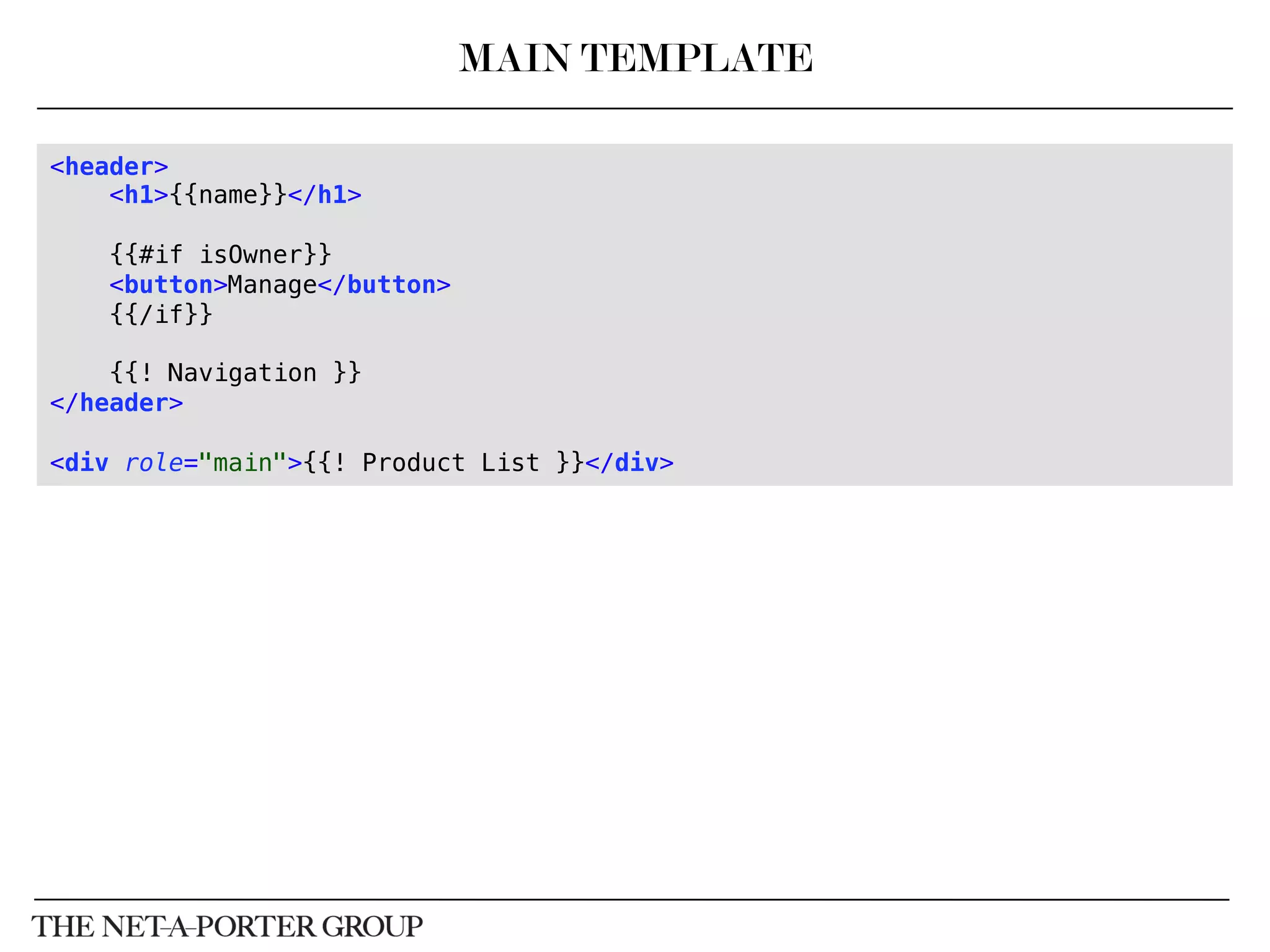 MAIN TEMPLATE
<header>!
<h1>{{name}}</h1>!
!
{{#if isOwner}}!
<button>Manage</button>!
{{/if}}!
!
{{! Navigation }}!
</header>!
!
<div role="main">{{! Product List }}</div>!
 