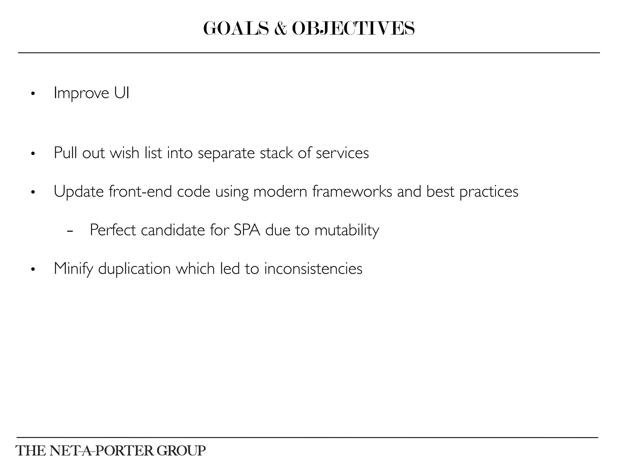 GOALS & OBJECTIVES
•  Improve UI	

•  Pull out wish list into separate stack of services	

•  Update front-end code using modern frameworks and best practices	

–  Perfect candidate for SPA due to mutability	

•  Minify duplication which led to inconsistencies	

 