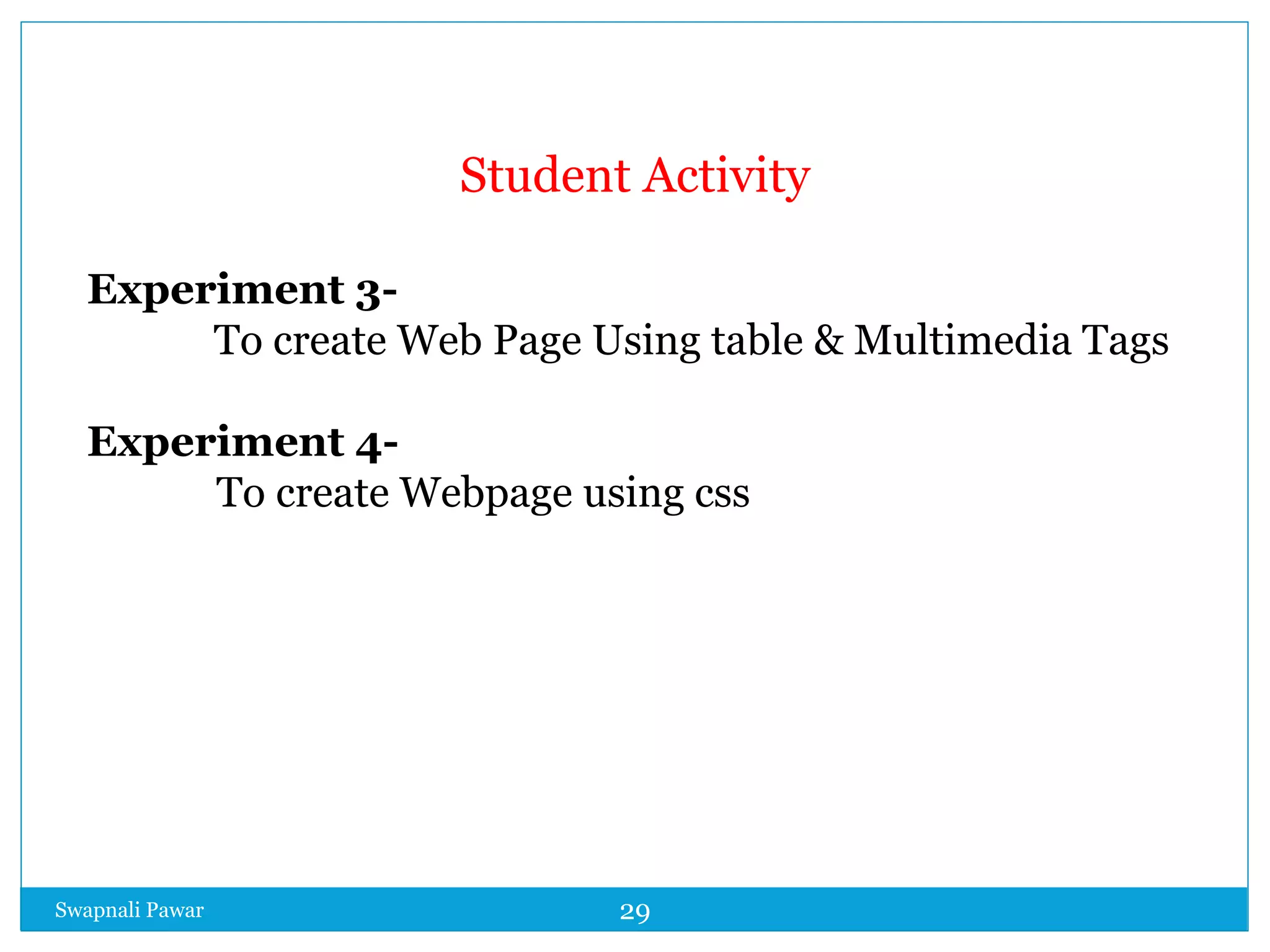Swapnali Pawar 29
Student Activity
Experiment 3-
To create Web Page Using table & Multimedia Tags
Experiment 4-
To create Webpage using css
 