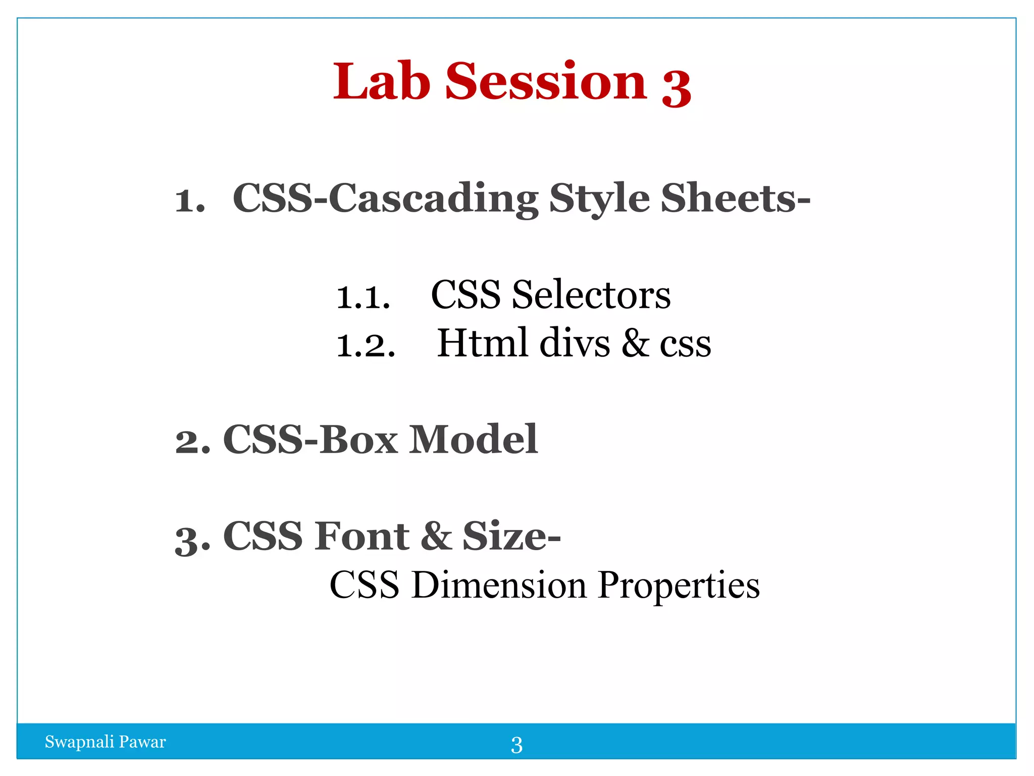Lab Session 3
1. CSS-Cascading Style Sheets-
1.1. CSS Selectors
1.2. Html divs & css
2. CSS-Box Model
3. CSS Font & Size-
CSS Dimension Properties
Swapnali Pawar 3
 