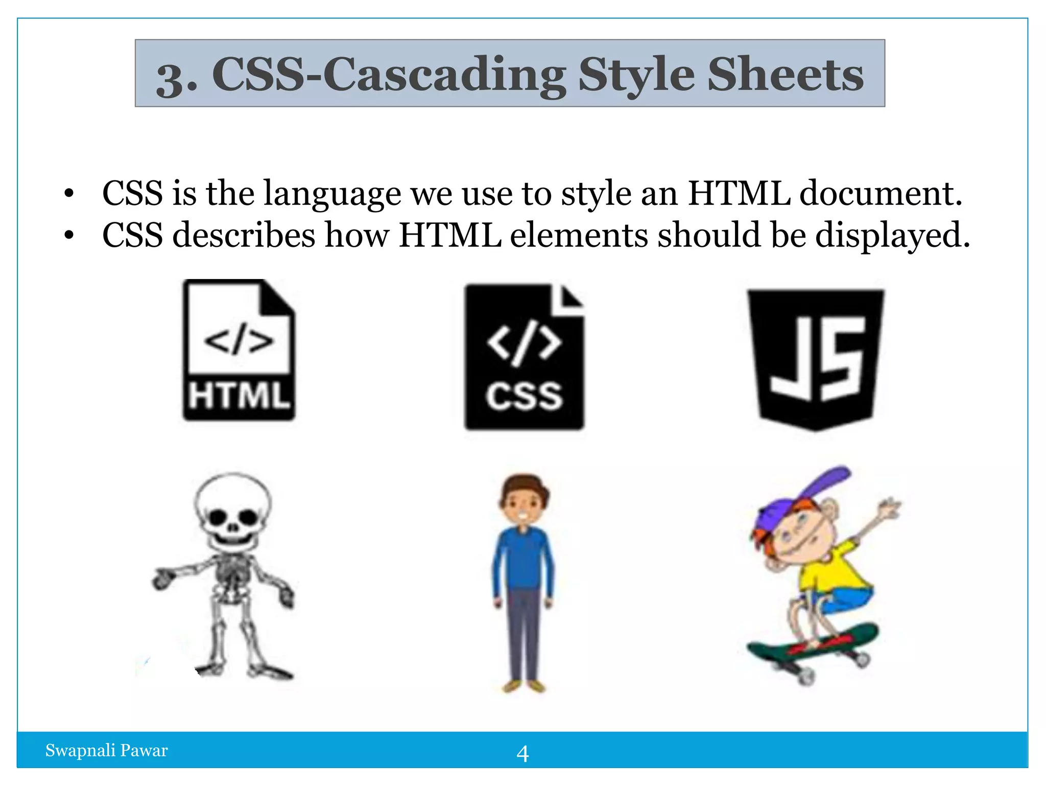 3. CSS-Cascading Style Sheets
• CSS is the language we use to style an HTML document.
• CSS describes how HTML elements should be displayed.
Swapnali Pawar 4
 