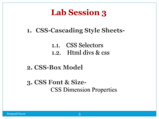 Lab Session 3
1. CSS-Cascading Style Sheets-
1.1. CSS Selectors
1.2. Html divs & css
2. CSS-Box Model
3. CSS Font & Size-
CSS Dimension Properties
Swapnali Pawar 3
 