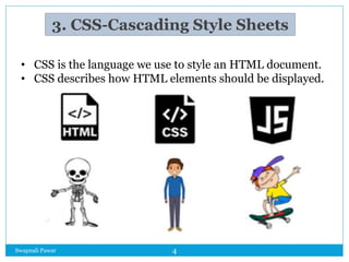 3. CSS-Cascading Style Sheets
• CSS is the language we use to style an HTML document.
• CSS describes how HTML elements should be displayed.
Swapnali Pawar 4
 