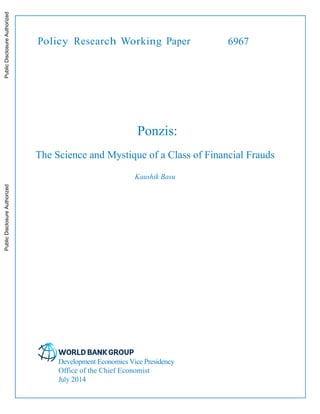 Policy Research Working Paper 6967
Ponzis:
The Science and Mystique of a Class of Financial Frauds
Kaushik Basu
Development Economics Vice Presidency
Office of the Chief Economist
July 2014
PublicDisclosureAuthorizedPublicDisclosureAuthorizedPublicDisclosureAuthorizedPublicDisclosureAuthorized
 