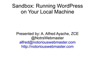Sandbox: Running WordPress on Your Local Machine Presented by: A. Alfred Ayache, ZCE @NotrsWebmaster [email_address] http://notoriouswebmaster.com 