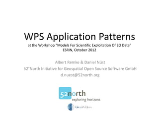 WPS Application Patterns 
at the Workshop “Models For Scientific Exploitation Of EO Data” 
ESRIN, October 2012 
Albert Remke & Daniel Nüst 
52°North Initiative for Geospatial Open Source Software GmbH 
d.nuest@52north.org 
 