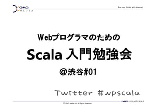 入門勉強会
＠＠＠＠渋谷渋谷渋谷渋谷#01#01#01#01
WebWebWebWebプログラマのためのプログラマのためのプログラマのためのプログラマのための
Scala
TwitterTwitterTwitterTwitter ####wpscalawpscalawpscalawpscala
 