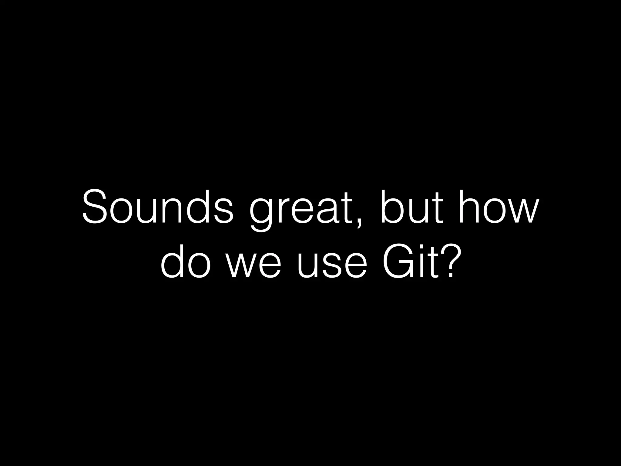 Sounds great, but how
do we use Git?
 