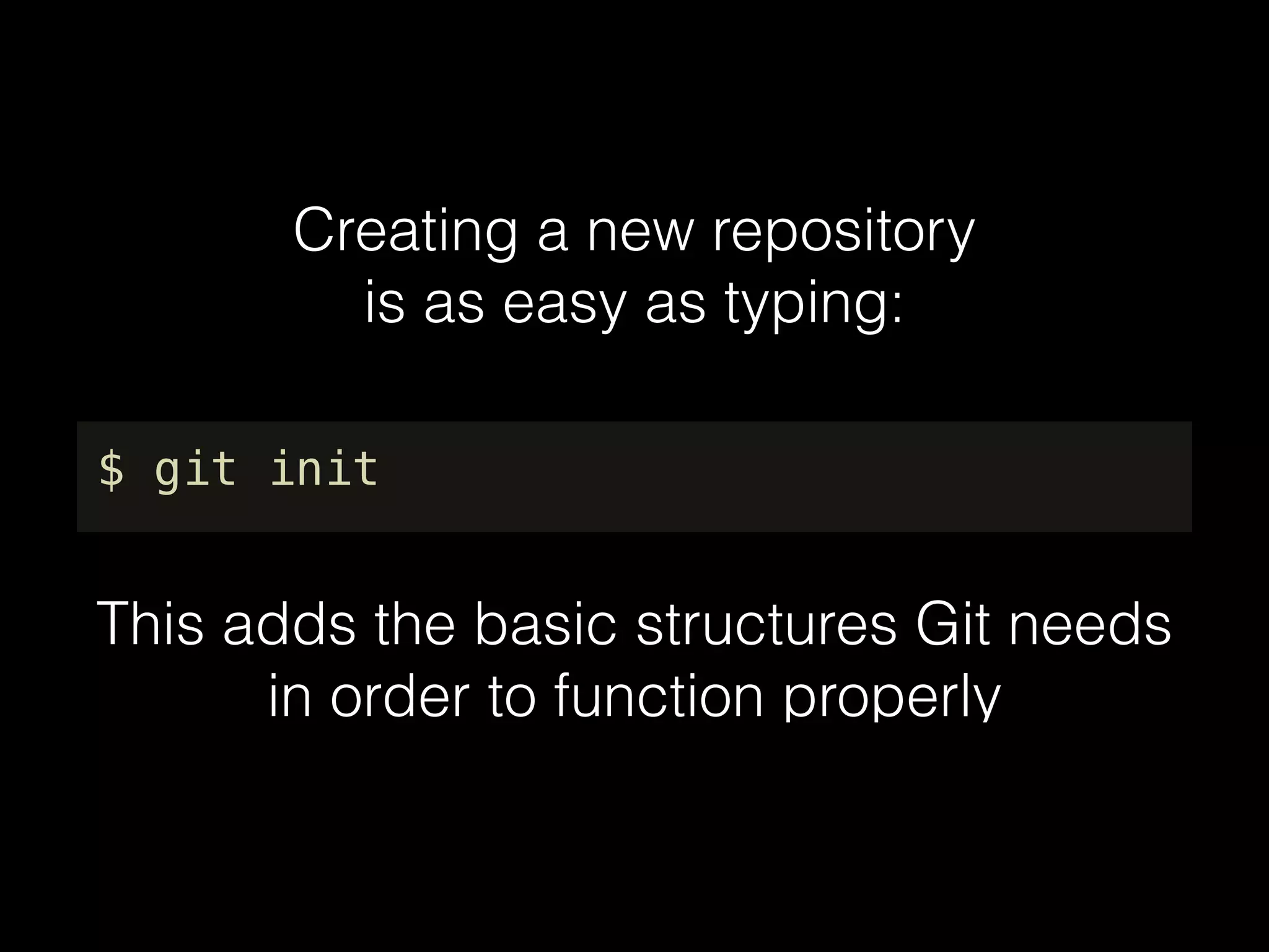 Creating a new repository
is as easy as typing:
$ git init
This adds the basic structures Git needs
in order to function properly
 