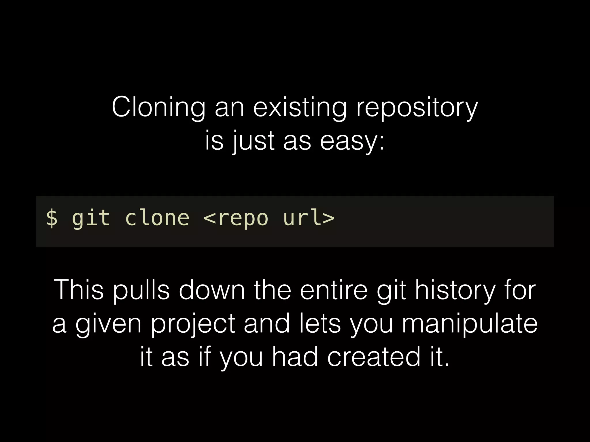 Cloning an existing repository
is just as easy:
$ git clone <repo url>
This pulls down the entire git history for
a given project and lets you manipulate
it as if you had created it.
 