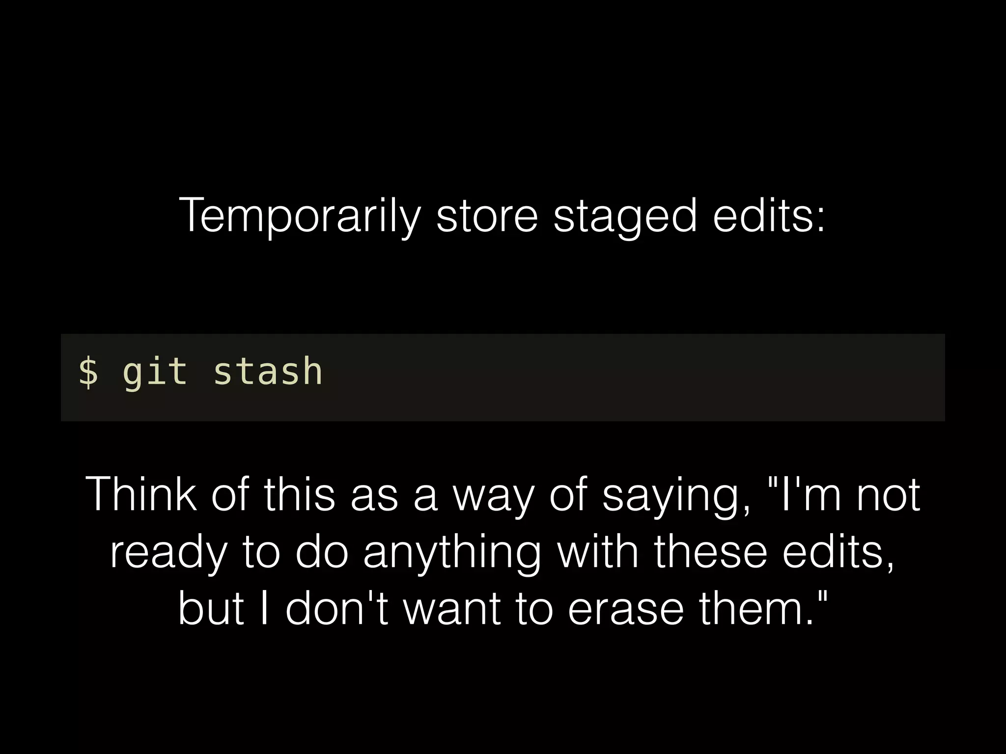Temporarily store staged edits:
$ git stash
Think of this as a way of saying, "I'm not
ready to do anything with these edits,
but I don't want to erase them."
 