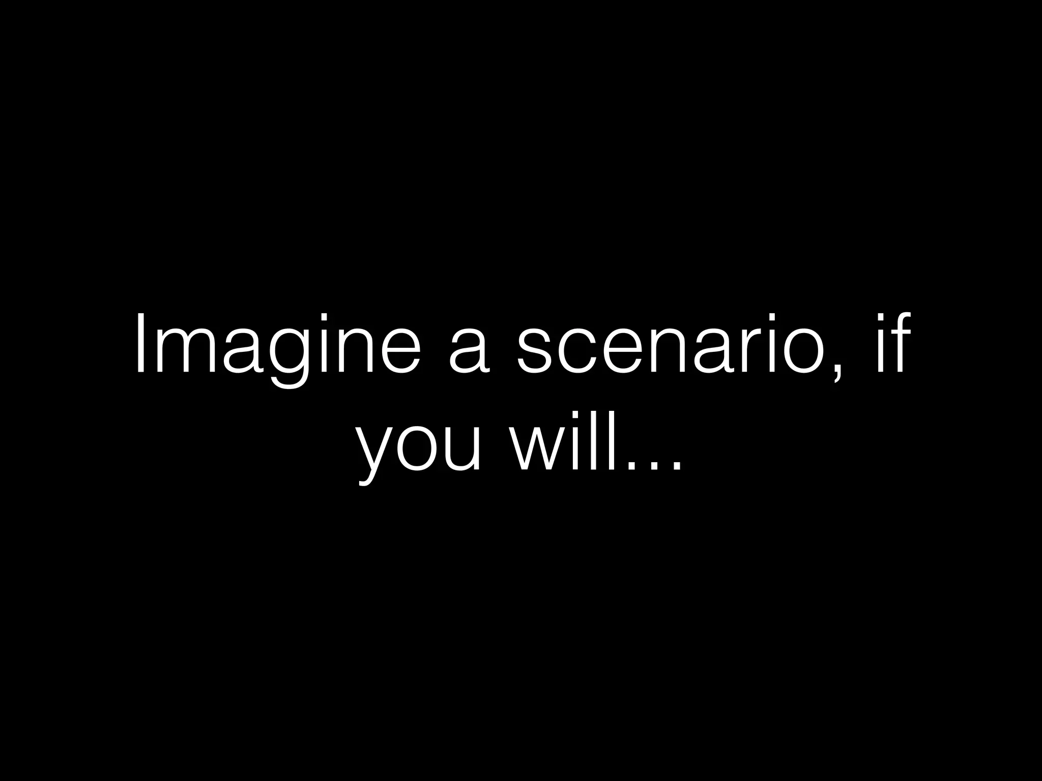 Imagine a scenario, if
you will...
 