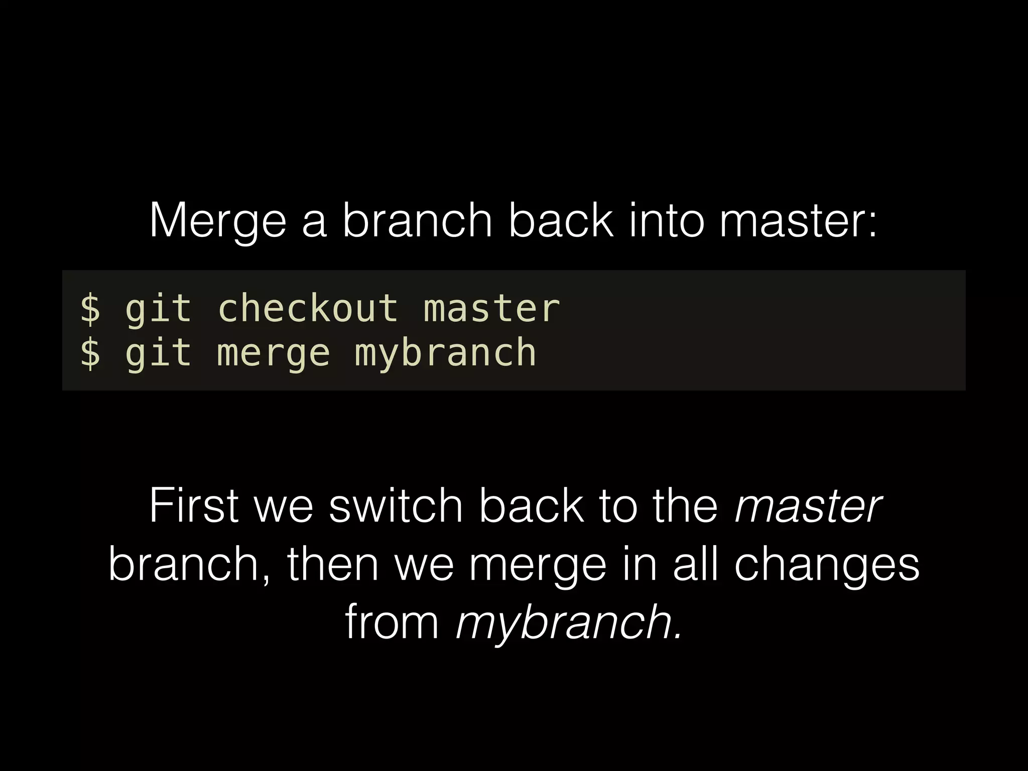 Merge a branch back into master:
$ git checkout master
$ git merge mybranch
First we switch back to the master
branch, then we merge in all changes
from mybranch.
 