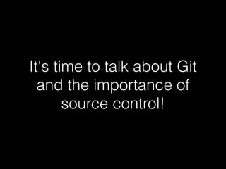 It's time to talk about Git
and the importance of
source control!
 