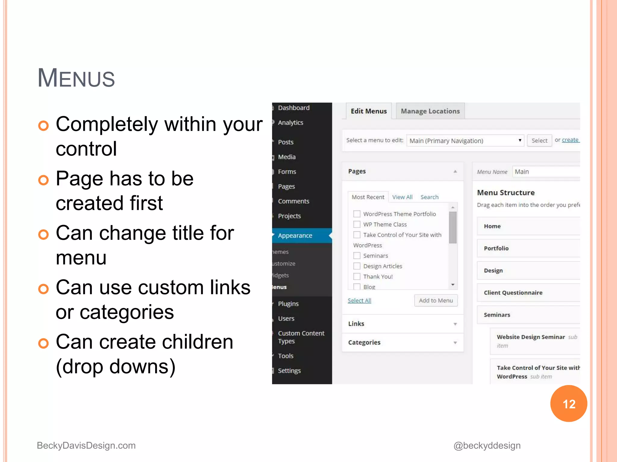 BeckyDavisDesign.com @beckyddesign
 Completely within your
control
 Page has to be
created first
 Can change title for
menu
 Can use custom links
or categories
 Can create children
(drop downs)
12
MENUS
 