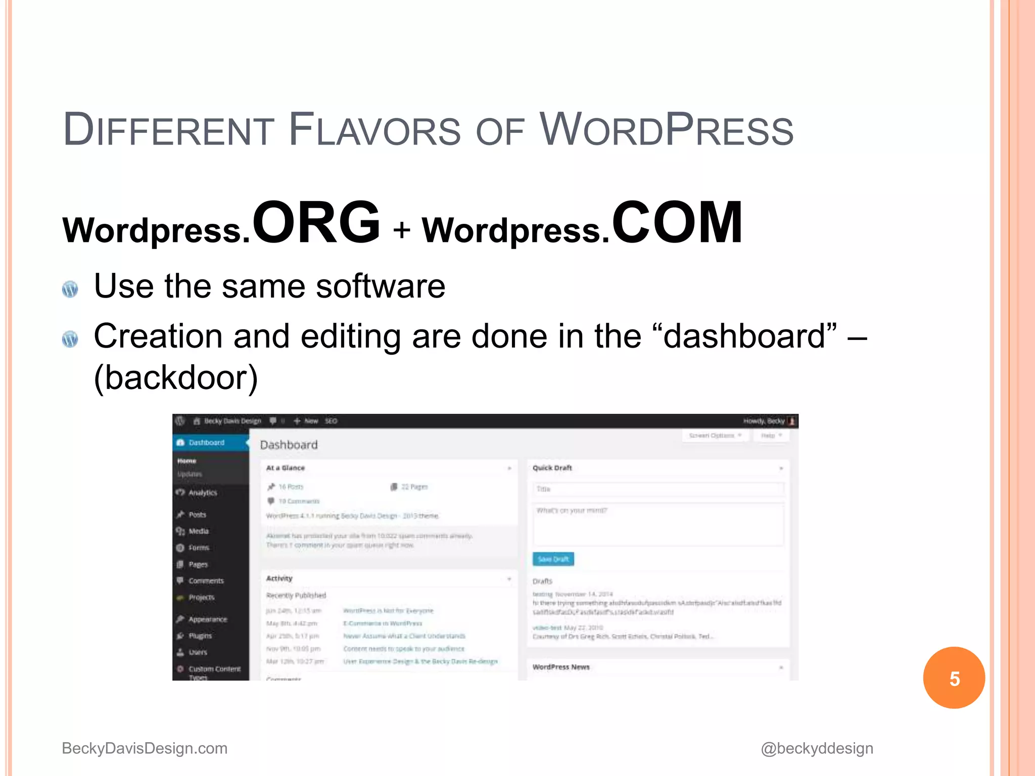 BeckyDavisDesign.com @beckyddesign
DIFFERENT FLAVORS OF WORDPRESS
Wordpress.ORG + Wordpress.COM
Use the same software
Creation and editing are done in the “dashboard” –
(backdoor)
5
 