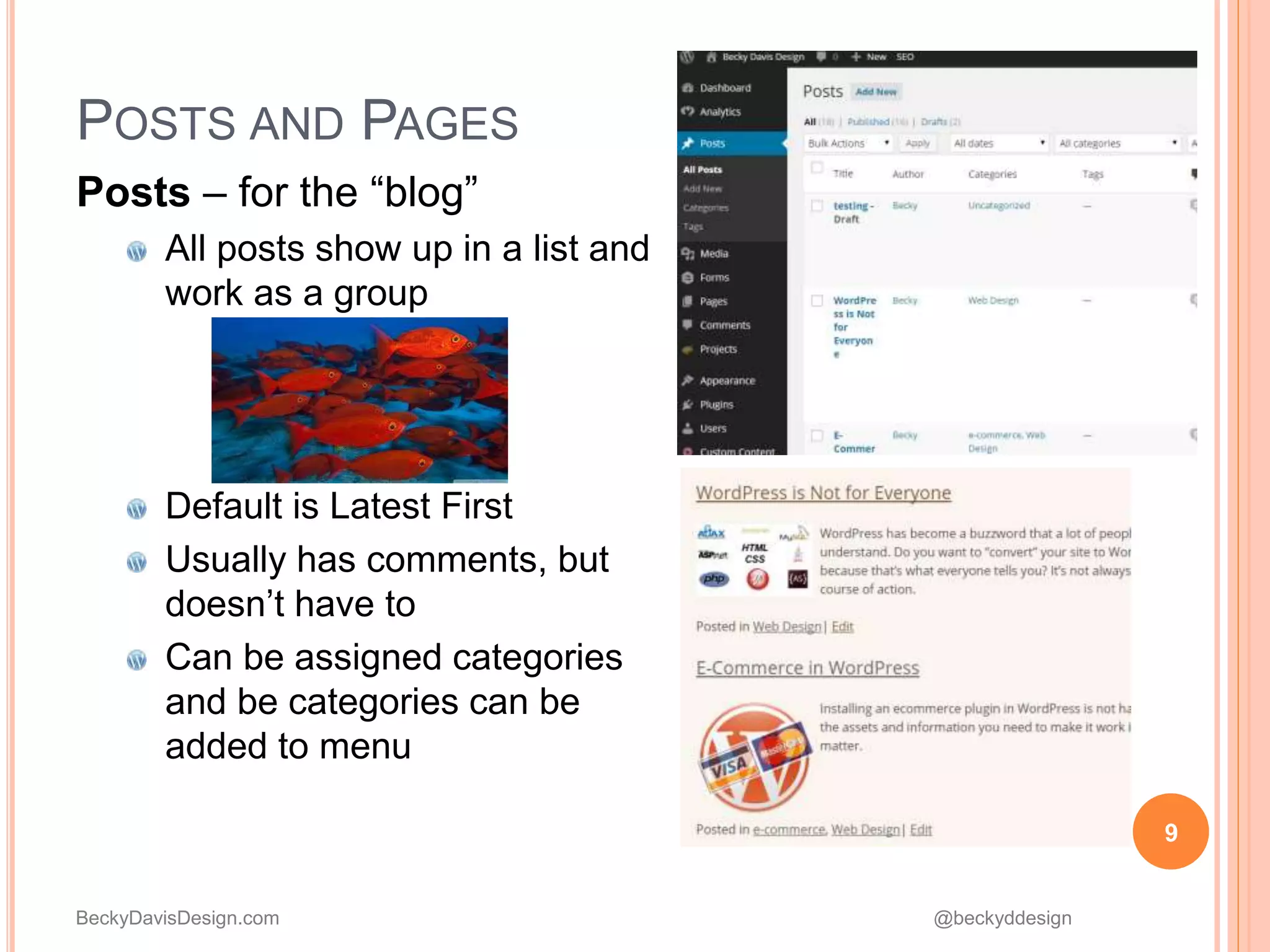 BeckyDavisDesign.com @beckyddesign
POSTS AND PAGES
Posts – for the “blog”
All posts show up in a list and
work as a group
Default is Latest First
Usually has comments, but
doesn’t have to
Can be assigned categories
and be categories can be
added to menu
9
 
