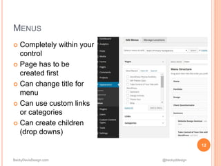 BeckyDavisDesign.com @beckyddesign
 Completely within your
control
 Page has to be
created first
 Can change title for
menu
 Can use custom links
or categories
 Can create children
(drop downs)
12
MENUS
 