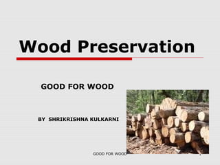 GOOD FOR WOOD 1
Wood Preservation
GOOD FOR WOOD
BY SHRIKRISHNA KULKARNI
 