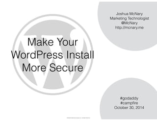 Make Your 
WordPress Install 
More Secure 
Joshua McNary 
Marketing Technologist 
@McNary 
http://mcnary.me 
#godaddy 
#campfire 
October 30, 2014 
© McNary Marketing & Design LLC. All Rights Reserved. 
 